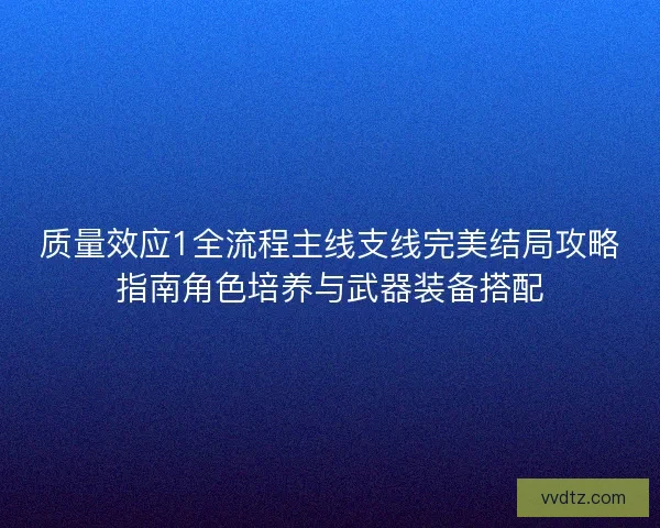 质量效应1全流程主线支线完美结局攻略指南角色培养与武器装备搭配