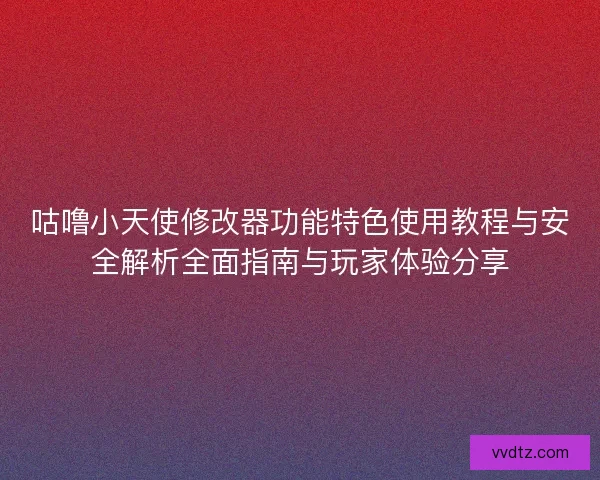 咕噜小天使修改器功能特色使用教程与安全解析全面指南与玩家体验分享