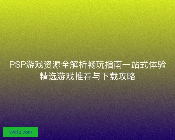 PSP游戏资源全解析畅玩指南一站式体验精选游戏推荐与下载攻略