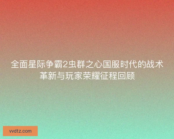 全面星际争霸2虫群之心国服时代的战术革新与玩家荣耀征程回顾