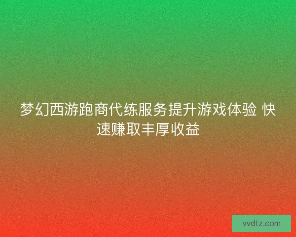 梦幻西游跑商代练服务提升游戏体验 快速赚取丰厚收益