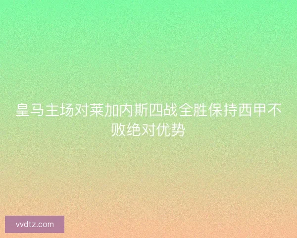 皇马主场对莱加内斯四战全胜保持西甲不败绝对优势