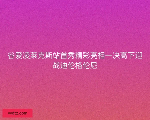 谷爱凌莱克斯站首秀精彩亮相一决高下迎战迪伦格伦尼
